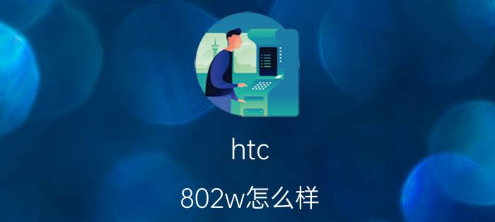 htc 802w怎么样？报价多少？